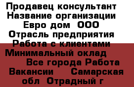 Продавец-консультант › Название организации ­ Евро-дом, ООО › Отрасль предприятия ­ Работа с клиентами › Минимальный оклад ­ 30 000 - Все города Работа » Вакансии   . Самарская обл.,Отрадный г.